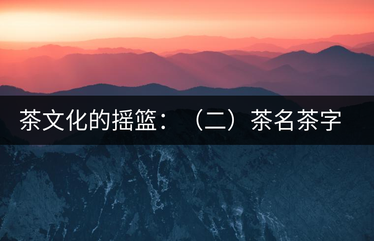 茶文化的搖籃:(二)茶名茶字出巴蜀 茶文化的搖籃:(二)茶名茶字出巴蜀