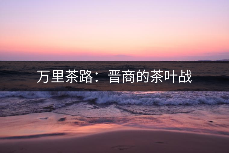 萬里茶路：晉商的茶葉戰(zhàn)