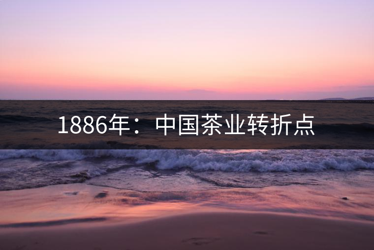 1886年：中國茶業(yè)轉折點