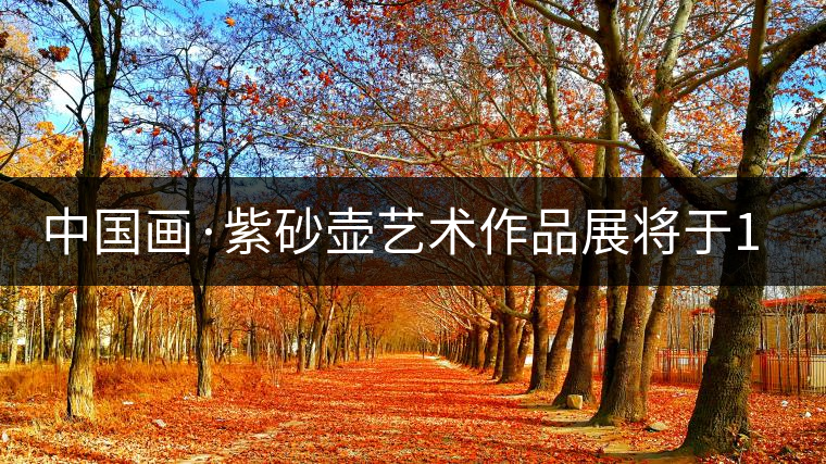 中國畫·紫砂壺藝術(shù)作品展將于1月7日開幕 中國畫·紫砂壺藝術(shù)作品展將于1月7日開幕