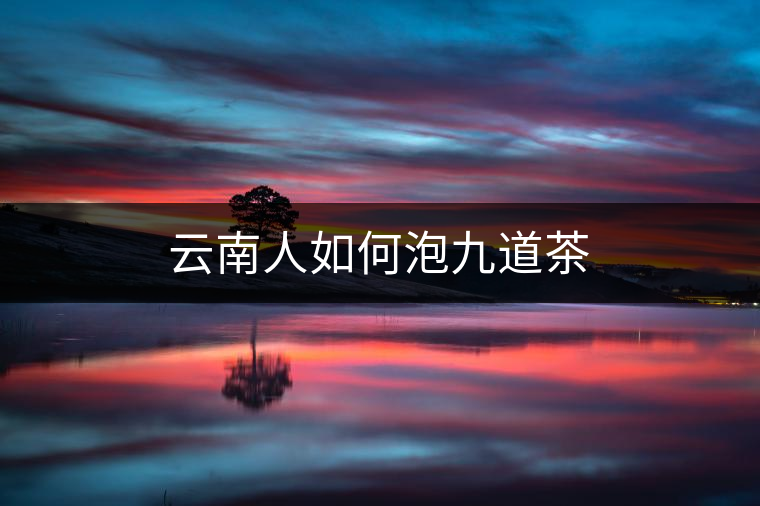 云南人如何泡九道茶 云南人如何泡九道茶