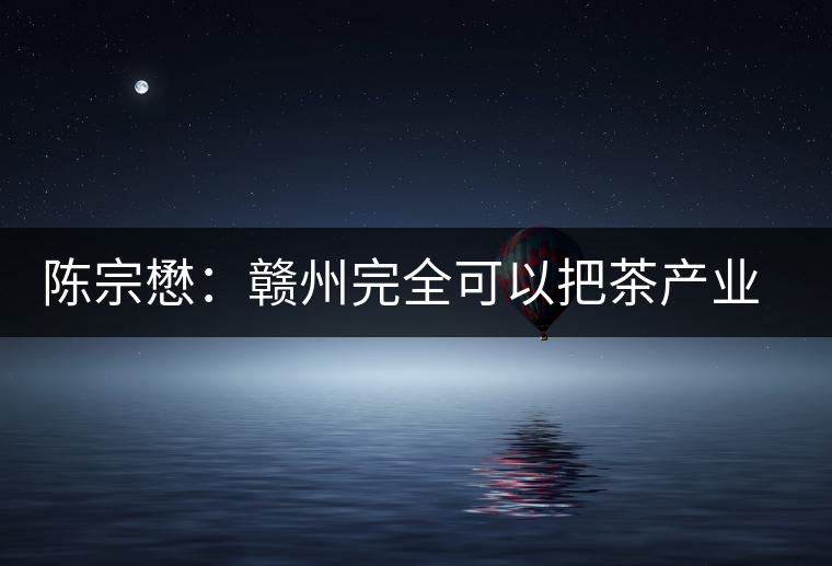 陳宗懋:贛州完全可以把茶產業(yè)做大做強 陳宗懋:贛州完全可以把茶產業(yè)做大做強