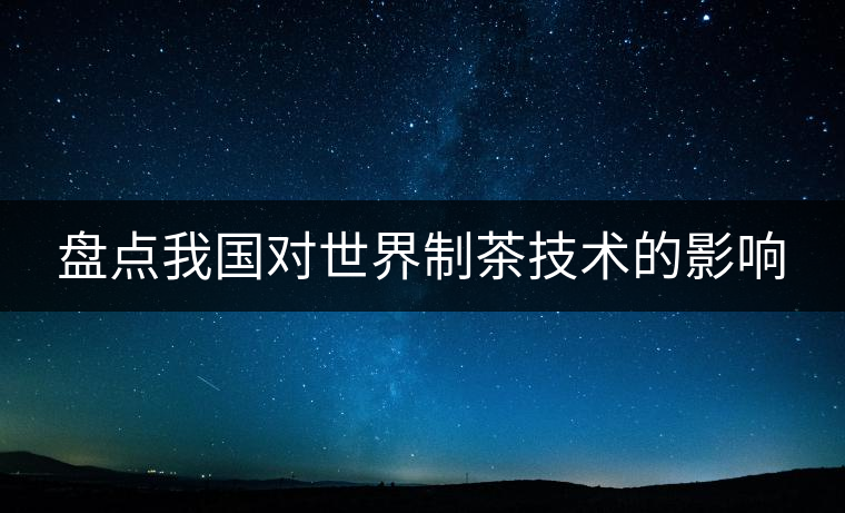 盤(pán)點(diǎn)我國(guó)對(duì)世界制茶技術(shù)的影響