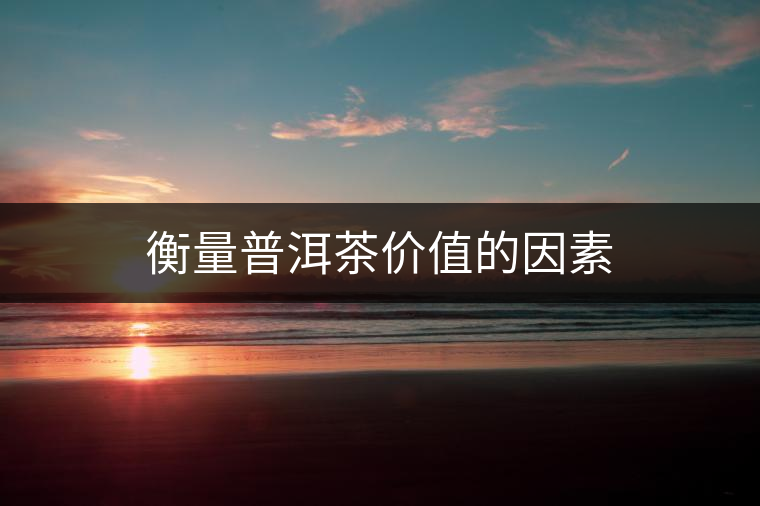 衡量普洱茶價值的因素 衡量普洱茶價值的因素