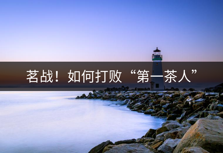 茗戰(zhàn)！如何打敗“第一茶人”