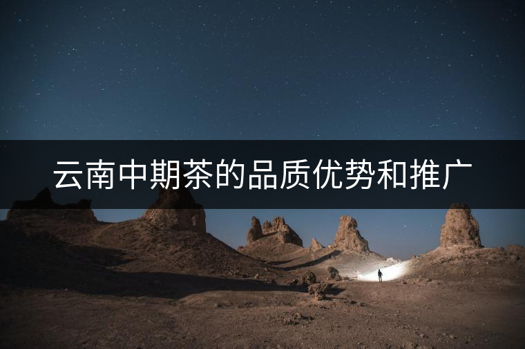 云南中期茶的品質(zhì)優(yōu)勢(shì)和推廣 云南中期茶的品質(zhì)優(yōu)勢(shì)和推廣