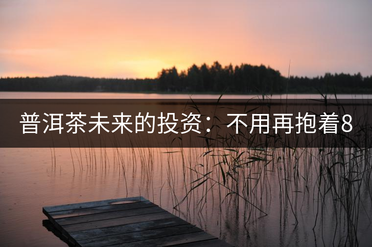 普洱茶未來的投資：不用再抱著88青的神話不放