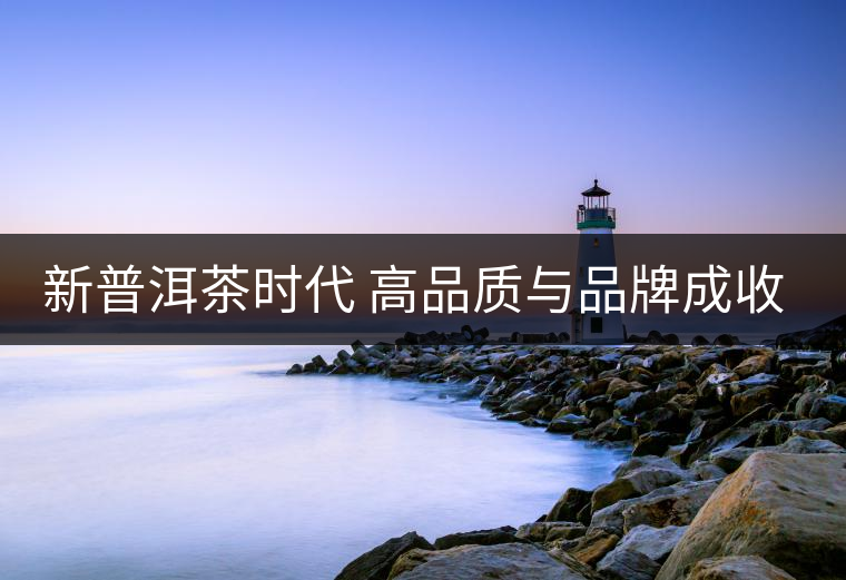 新普洱茶時代 高品質(zhì)與品牌成收藏主流 新普洱茶時代 高品質(zhì)與品牌成收藏主流