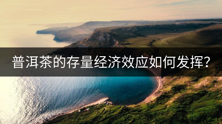 普洱茶的存量經(jīng)濟(jì)效應(yīng)如何發(fā)揮？