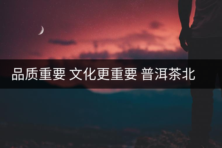 品質重要 文化更重要 普洱茶北上任重而道遠 品質重要 文化更重要 普洱茶北上任重而道遠