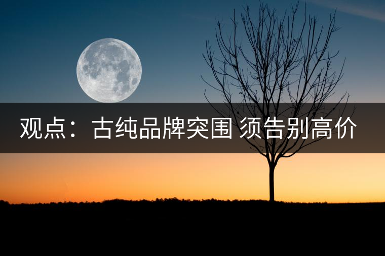 觀點：古純品牌突圍 須告別高價思維與抓人經(jīng)濟(jì)