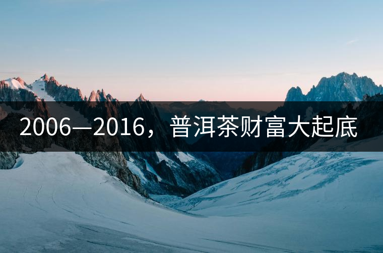 2006—2016，普洱茶財富大起底（上）