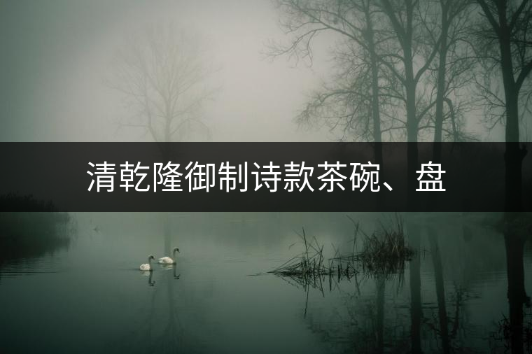 清乾隆御制詩款茶碗、盤