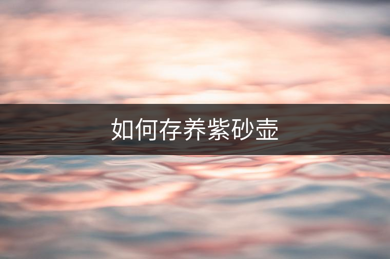 如何存養(yǎng)紫砂壺 如何存養(yǎng)紫砂壺