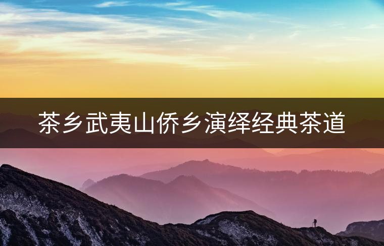 茶鄉(xiāng)武夷山僑鄉(xiāng)演繹經(jīng)典茶道 茶鄉(xiāng)武夷山僑鄉(xiāng)演繹經(jīng)典茶道