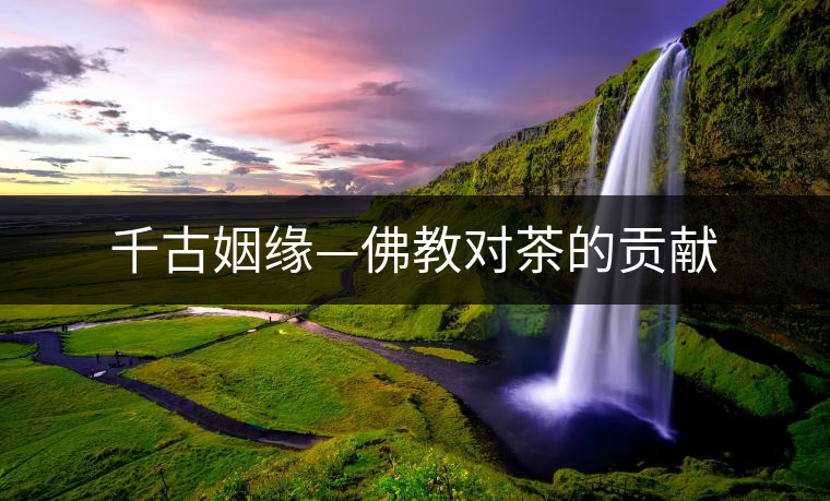千古姻緣—佛教對(duì)茶的貢獻(xiàn) 千古姻緣—佛教對(duì)茶的貢獻(xiàn)