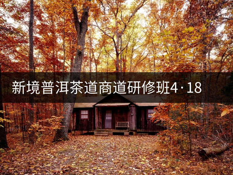 新境普洱茶道商道研修班4·18：象明鄉(xiāng)、曼松皇家古茶園！