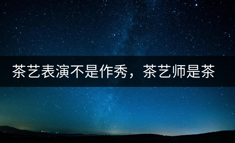 茶藝表演不是作秀，茶藝師是茶文化傳播的使者