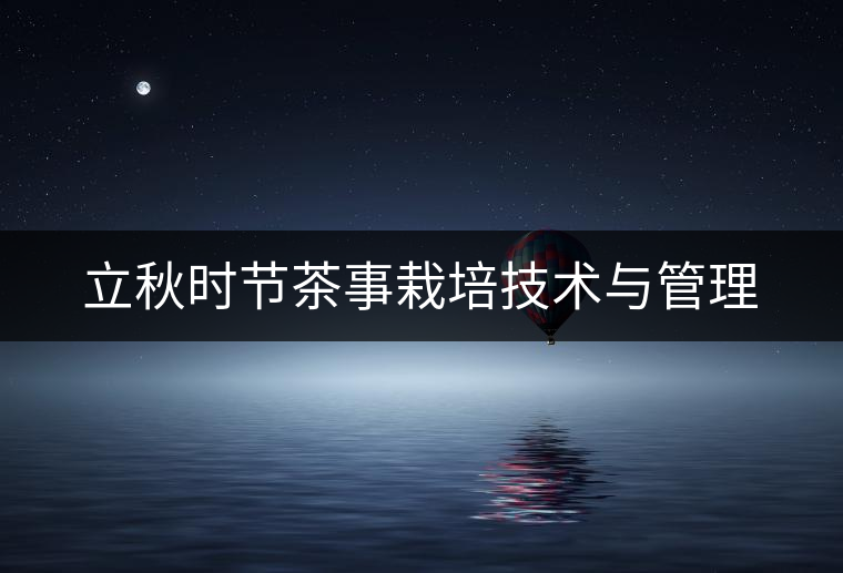 立秋時(shí)節(jié)茶事栽培技術(shù)與管理 立秋時(shí)節(jié)茶事栽培技術(shù)與管理