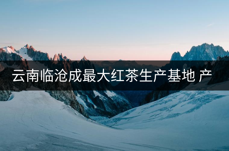 云南臨滄成最大紅茶生產(chǎn)基地 產(chǎn)量占全國20% 云南臨滄成最大紅茶生產(chǎn)基地 產(chǎn)量占全國20%