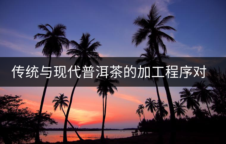 傳統(tǒng)與現(xiàn)代普洱茶的加工程序對比 傳統(tǒng)與現(xiàn)代普洱茶的加工程序對比
