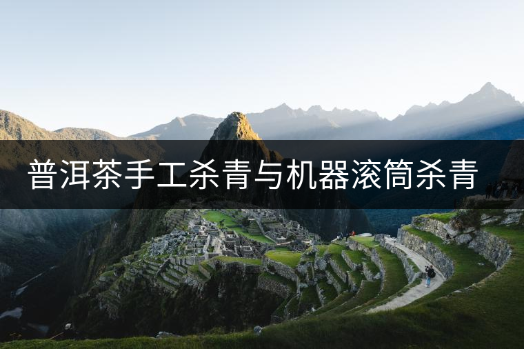 普洱茶手工殺青與機器滾筒殺青的區(qū)別 普洱茶手工殺青與機器滾筒殺青的區(qū)別