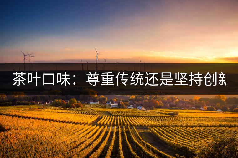 茶葉口味：尊重傳統(tǒng)還是堅(jiān)持創(chuàng)新？