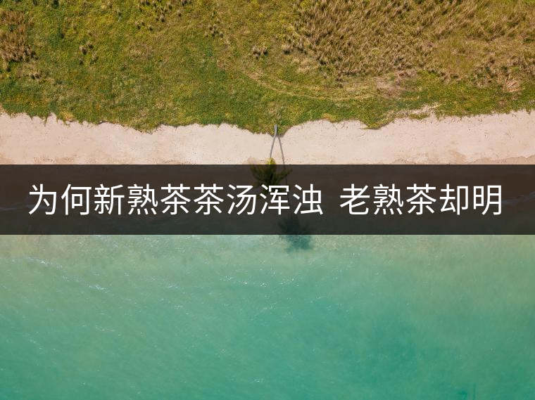 為何新熟茶茶湯渾濁  老熟茶卻明亮呢？