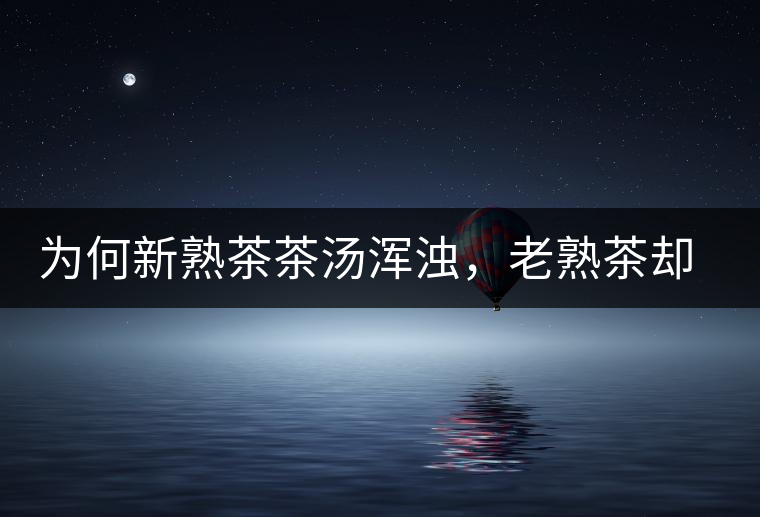 為何新熟茶茶湯渾濁，老熟茶卻明亮呢？