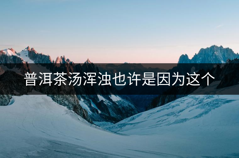 普洱茶湯渾濁也許是因?yàn)檫@個(gè) 普洱茶湯渾濁也許是因?yàn)檫@個(gè)