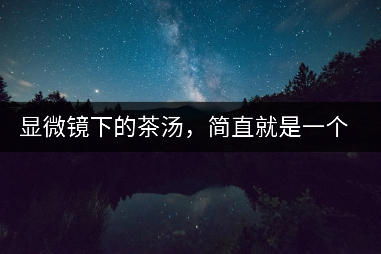 顯微鏡下的茶湯，簡直就是一個宇宙