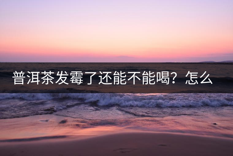 普洱茶發(fā)霉了還能不能喝？怎么挽救？