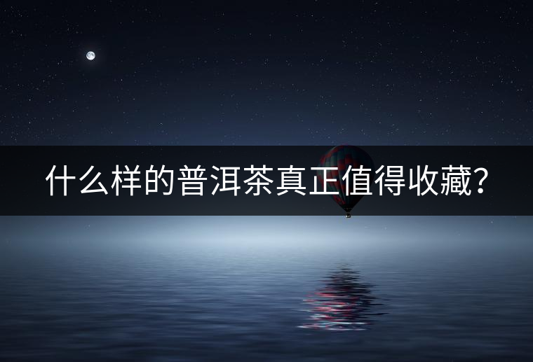 什么樣的普洱茶真正值得收藏？