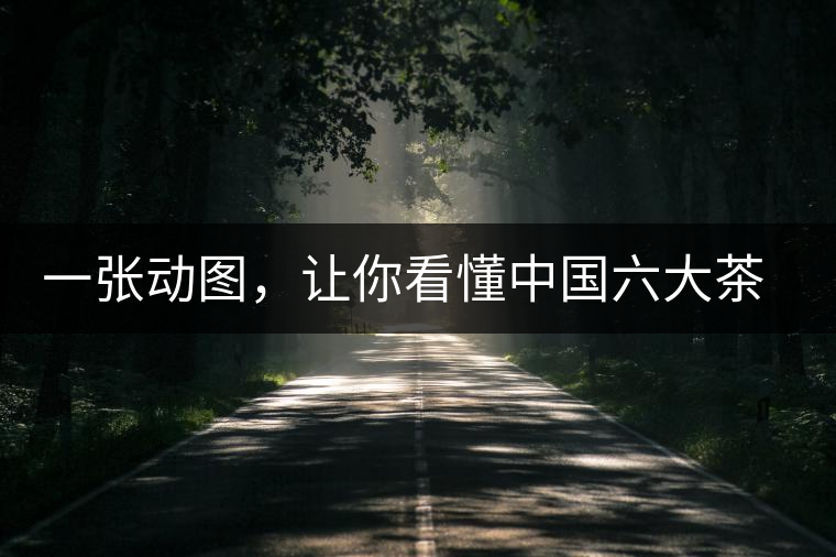 一張動圖，讓你看懂中國六大茶類產(chǎn)地分布