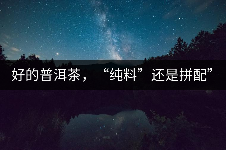 好的普洱茶，“純料”還是拼配”？