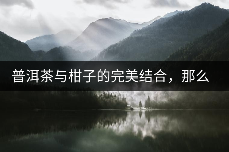 普洱茶與柑子的完美結合，那么小青柑最出色的三個功效，你可知道