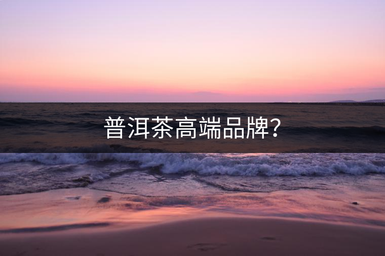 普洱茶高端品牌? 普洱茶高端品牌?