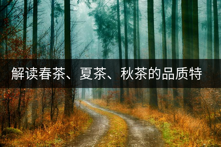 解讀春茶、夏茶、秋茶的品質(zhì)特征和鑒別方法