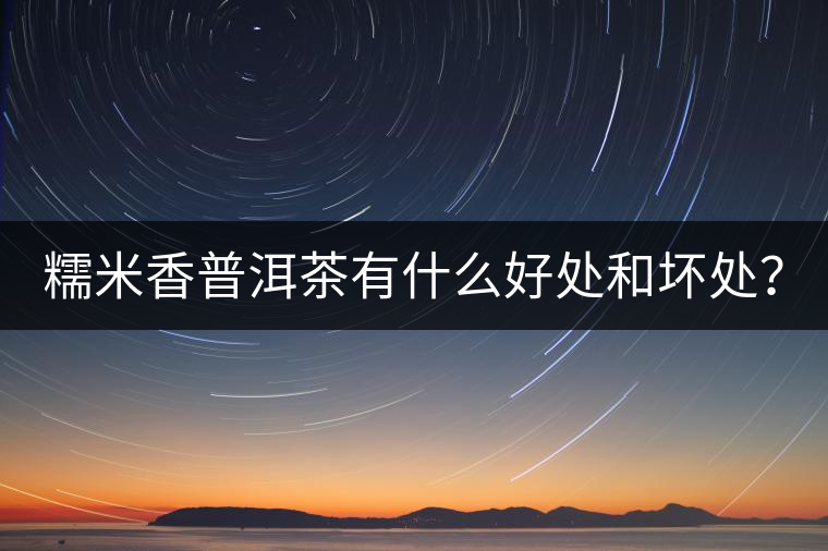 糯米香普洱茶有什么好處和壞處？