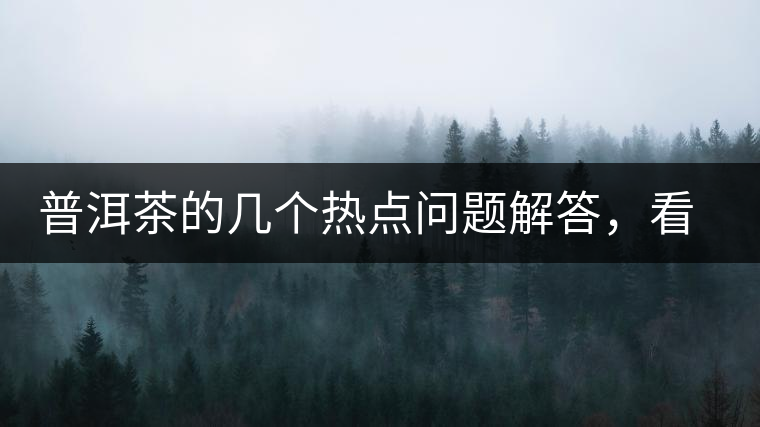 普洱茶的幾個熱點問題解答，看完終于明白了！