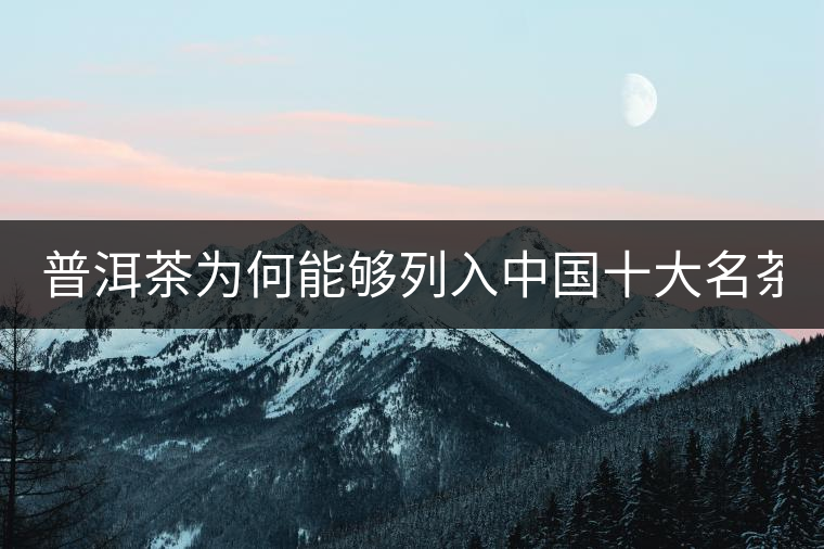 普洱茶為何能夠列入中國(guó)十大名茶 看這三點(diǎn) 普洱茶為何能夠列入中國(guó)十大名茶 看這三點(diǎn)