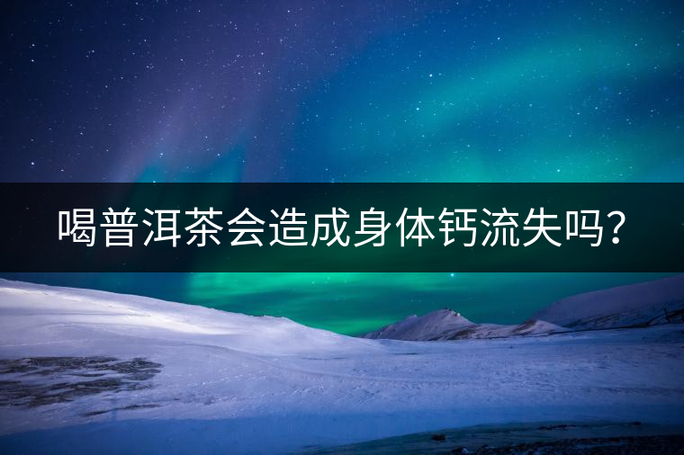 喝普洱茶會造成身體鈣流失嗎? 喝普洱茶會造成身體鈣流失嗎?