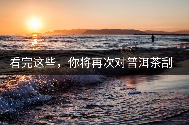 看完這些，你將再次對普洱茶刮目相看，太全了！