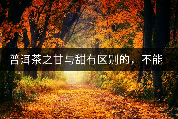 普洱茶之甘與甜有區(qū)別的，不能等同