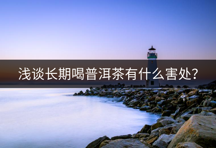 淺談長(zhǎng)期喝普洱茶有什么害處？