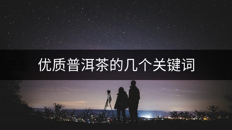 優(yōu)質(zhì)普洱茶的幾個關(guān)鍵詞 優(yōu)質(zhì)普洱茶的幾個關(guān)鍵詞