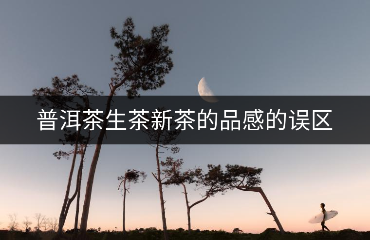 普洱茶生茶新茶的品感的誤區(qū) 普洱茶生茶新茶的品感的誤區(qū)