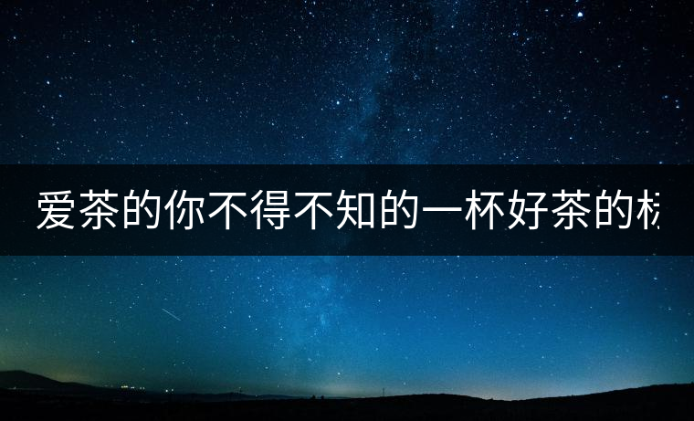 愛茶的你不得不知的一杯好茶的標準！