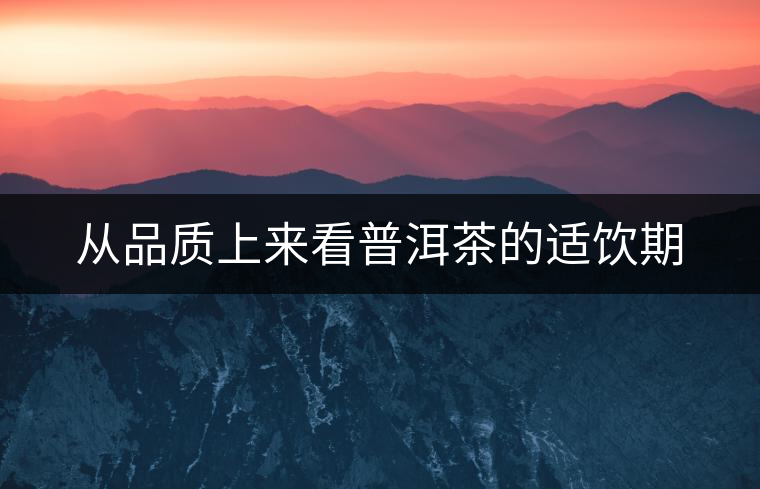 從品質(zhì)上來看普洱茶的適飲期