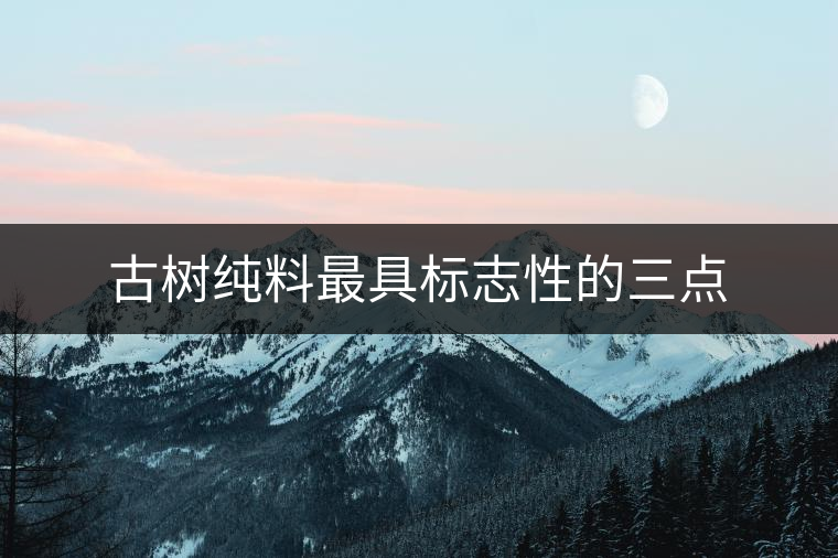 古樹純料最具標志性的三點